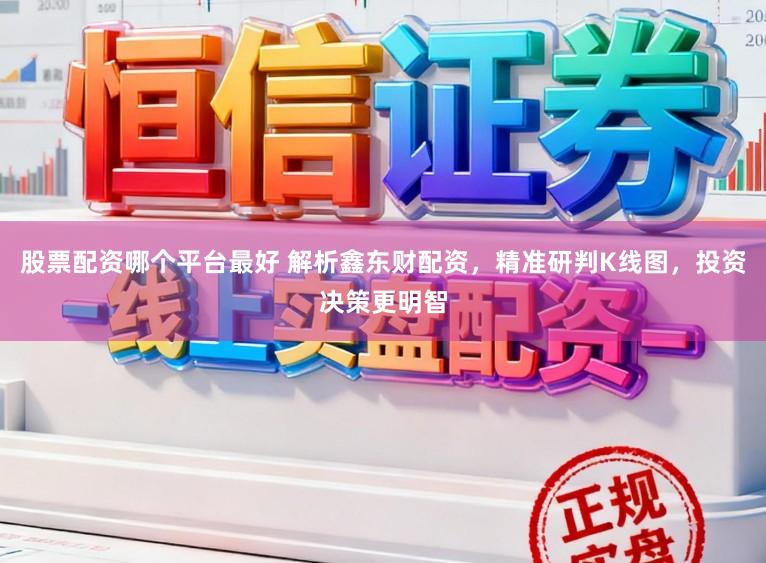 股票配资哪个平台最好 解析鑫东财配资，精准研判K线图，投资决策更明智
