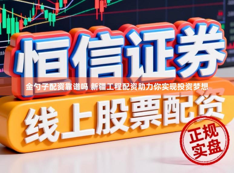 金勺子配资靠谱吗 新疆工程配资助力你实现投资梦想
