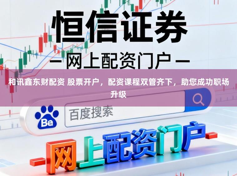 和讯鑫东财配资 股票开户，配资课程双管齐下，助您成功职场升级