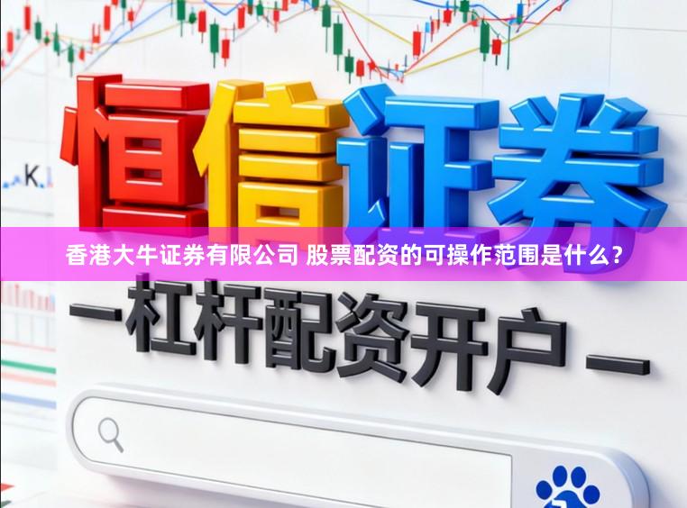 香港大牛证券有限公司 股票配资的可操作范围是什么？