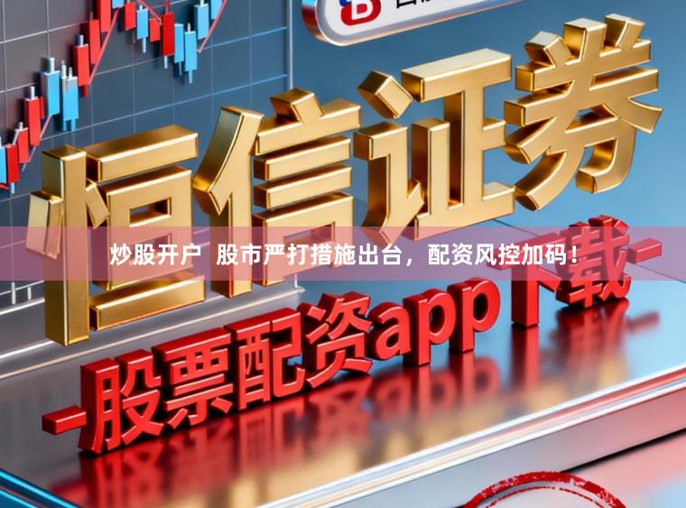 炒股开户  股市严打措施出台，配资风控加码！