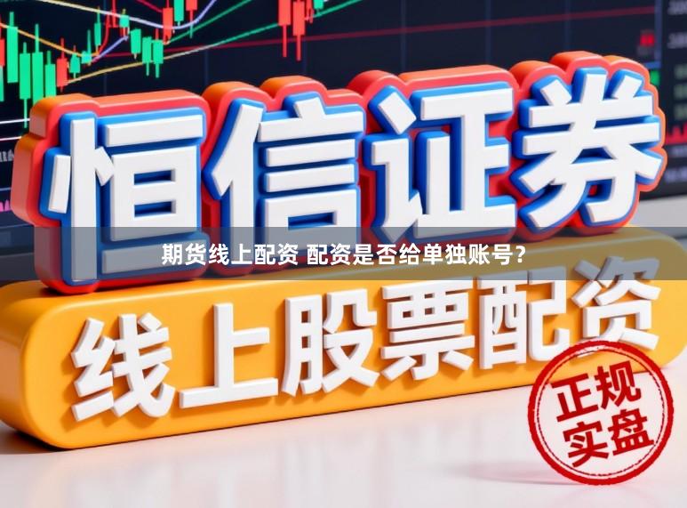 期货线上配资 配资是否给单独账号？