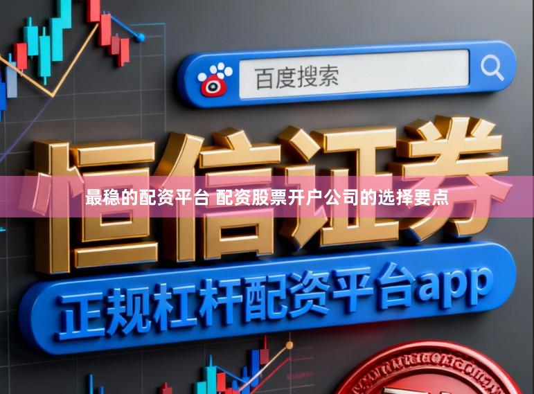 最稳的配资平台 配资股票开户公司的选择要点