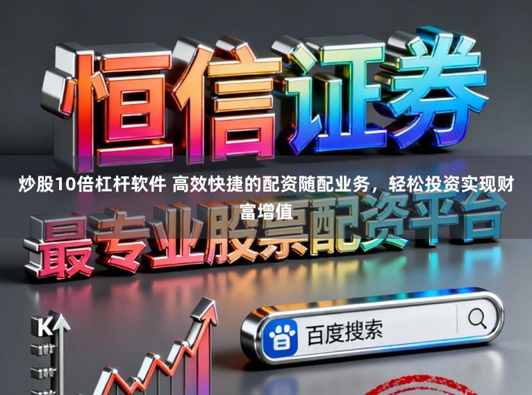 炒股10倍杠杆软件 高效快捷的配资随配业务，轻松投资实现财富增值