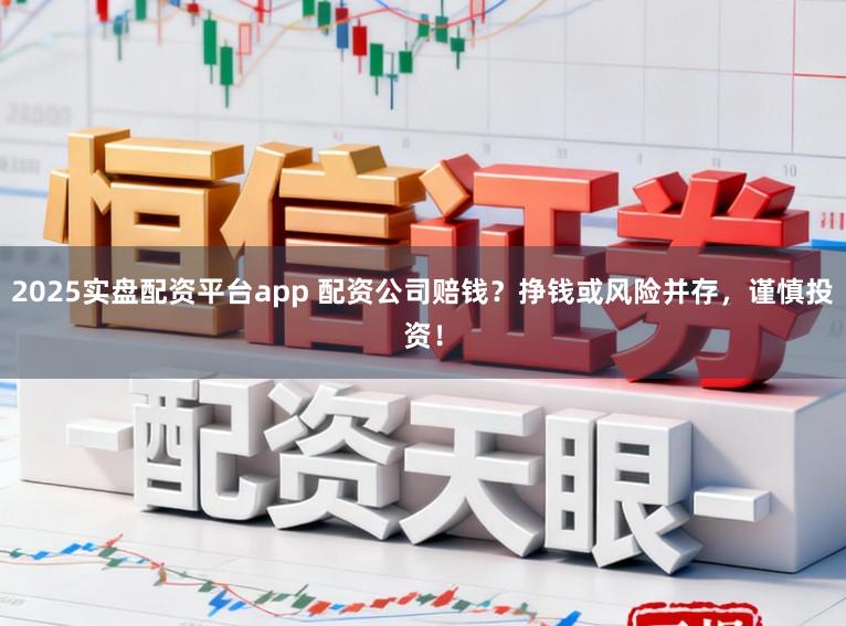 2025实盘配资平台app 配资公司赔钱？挣钱或风险并存，谨慎投资！