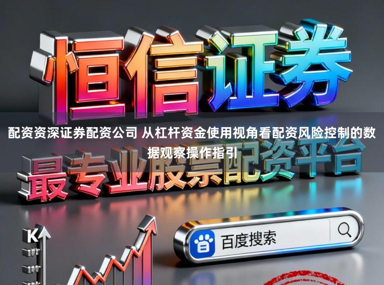 配资资深证券配资公司 从杠杆资金使用视角看配资风险控制的数据观察操作指引