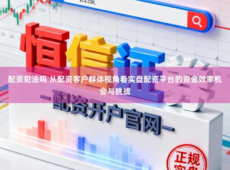 配资犯法吗 从配资客户群体视角看实盘配资平台的资金效率机会与挑战