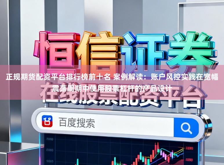 正规期货配资平台排行榜前十名 案例解读：账户风控实践在宽幅震荡周期中使用股票杠杆的产品设计