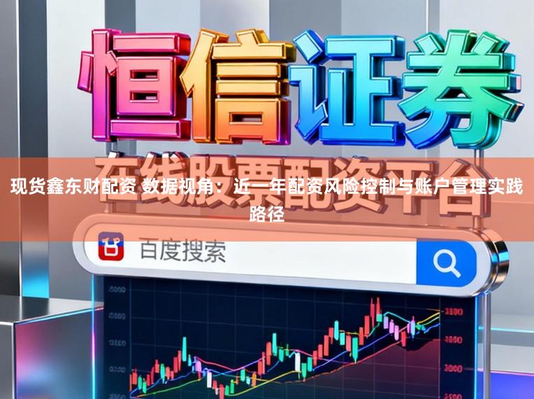 现货鑫东财配资 数据视角:近一年配资风险控制与账户管理实践路径