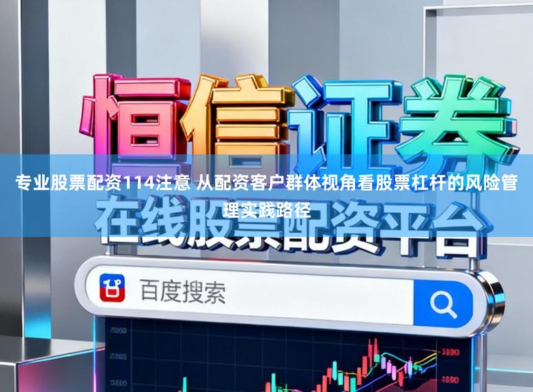 专业股票配资114注意 从配资客户群体视角看股票杠杆的风险管理实践路径