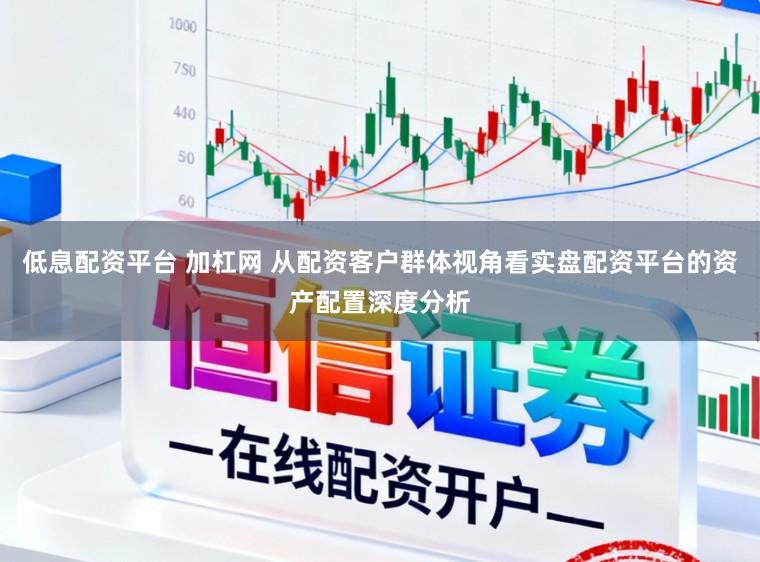 低息配资平台 加杠网 从配资客户群体视角看实盘配资平台的资产配置深度分析