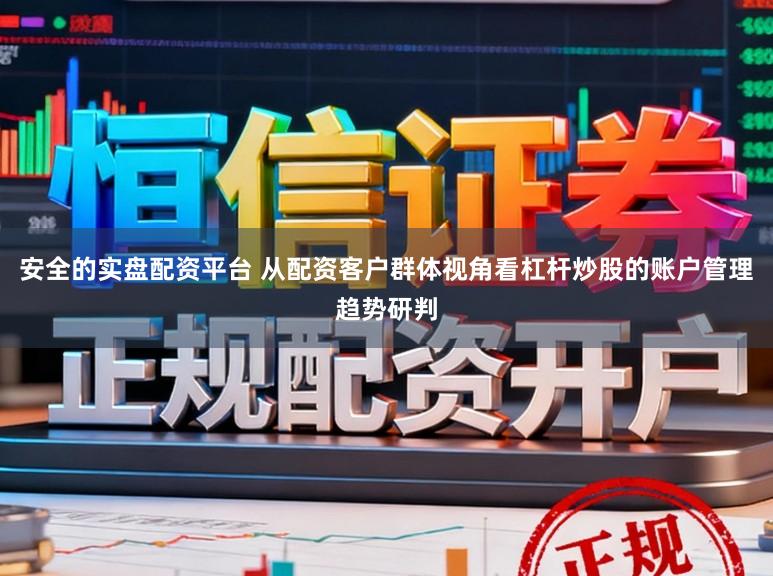 安全的实盘配资平台 从配资客户群体视角看杠杆炒股的账户管理趋势研判