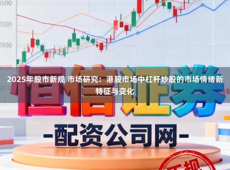 2025年股市新规 市场研究：港股市场中杠杆炒股的市场情绪新特征与变化