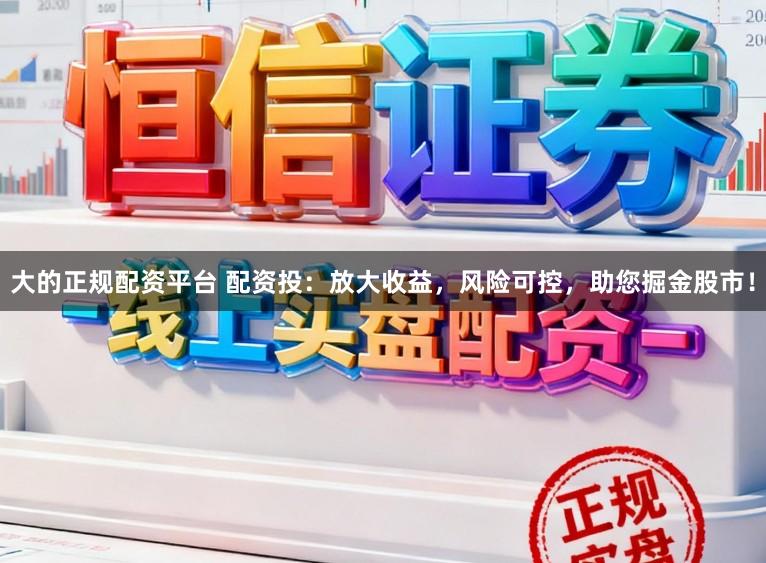 大的正规配资平台 配资投：放大收益，风险可控，助您掘金股市！