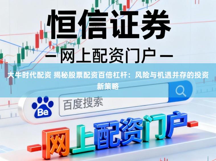 大牛时代配资 揭秘股票配资百倍杠杆：风险与机遇并存的投资新策略