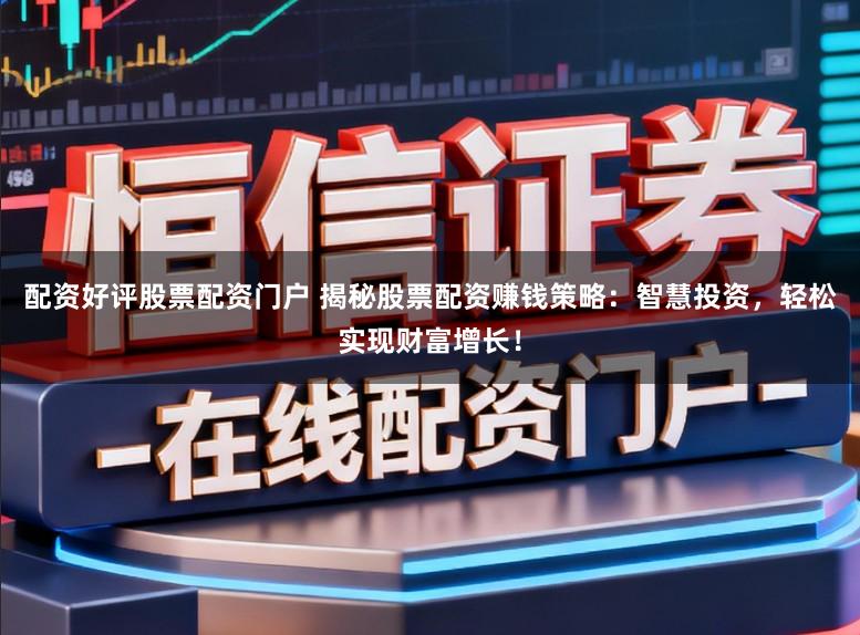 配资好评股票配资门户 揭秘股票配资赚钱策略：智慧投资，轻松实现财富增长！