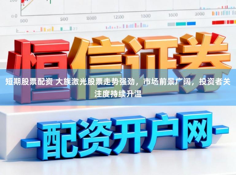 短期股票配资 大族激光股票走势强劲，市场前景广阔，投资者关注度持续升温