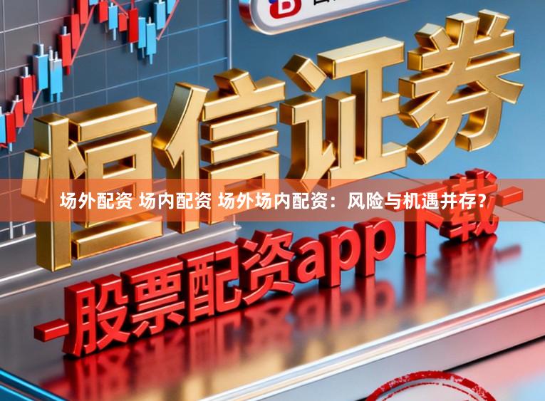 场外配资 场内配资 场外场内配资：风险与机遇并存？