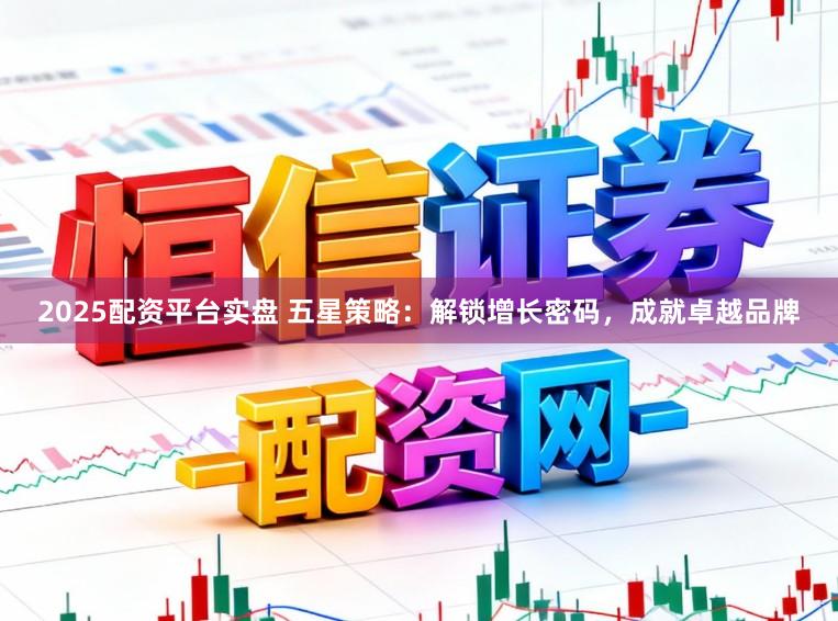 2025配资平台实盘 五星策略：解锁增长密码，成就卓越品牌