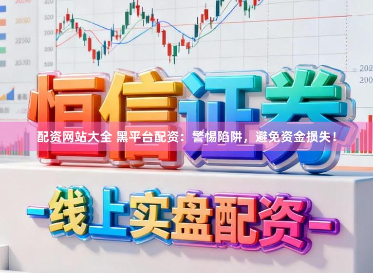 配资网站大全 黑平台配资：警惕陷阱，避免资金损失！