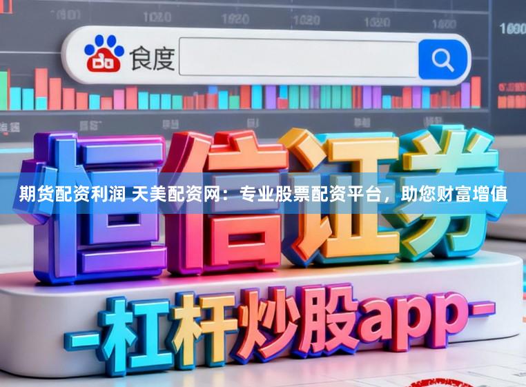 期货配资利润 天美配资网：专业股票配资平台，助您财富增值