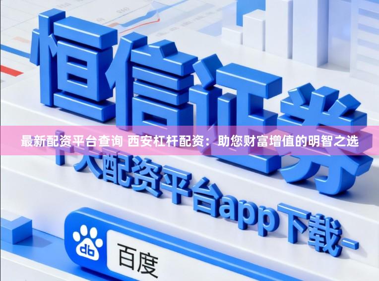 最新配资平台查询 西安杠杆配资：助您财富增值的明智之选