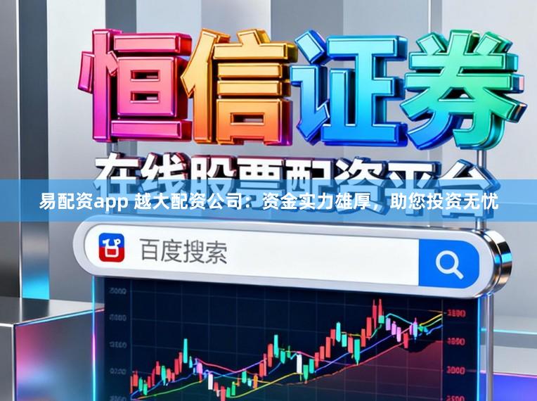 易配资app 越大配资公司:资金实力雄厚,助您投资无忧