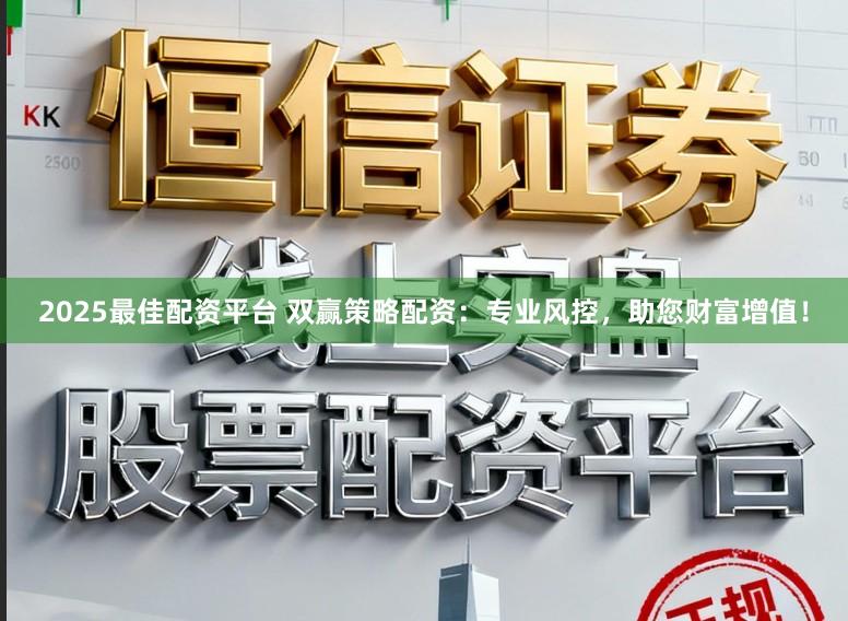 2025最佳配资平台 双赢策略配资：专业风控，助您财富增值！